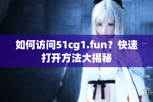 如何訪問51cg1.fun？快速打開方法大揭秘