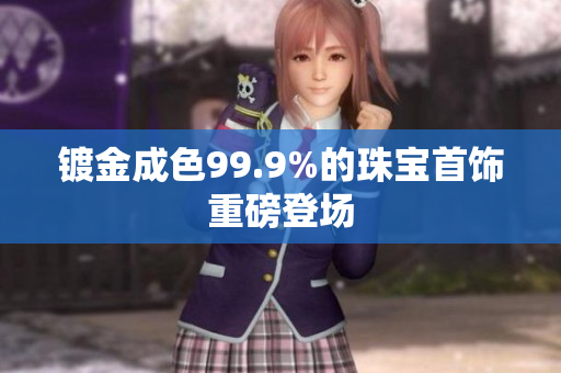 鍍金成色99.9%的珠寶首飾重磅登場