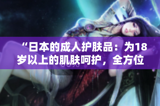 “日本的成人護(hù)膚品：為18歲以上的肌膚呵護(hù)，全方位保養(yǎng)解析！”