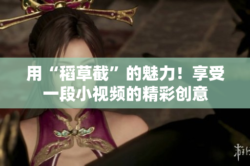 用“稻草截”的魅力！享受一段小視頻的精彩創(chuàng)意