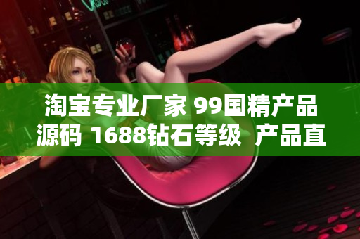 淘寶專業(yè)廠家 99國精產(chǎn)品源碼 1688鉆石等級  產(chǎn)品直供