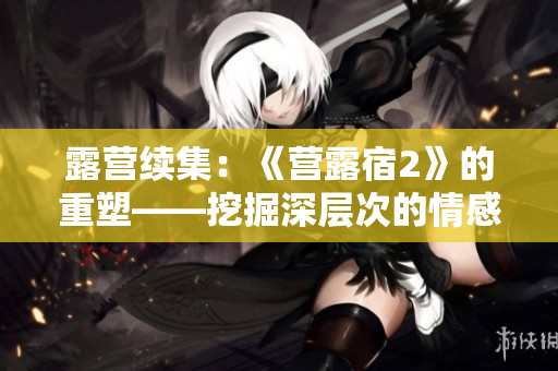 露營(yíng)續(xù)集：《營(yíng)露宿2》的重塑——挖掘深層次的情感與冒險(xiǎn)