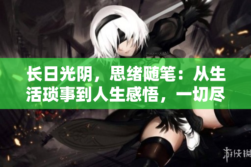 長(zhǎng)日光陰，思緒隨筆：從生活瑣事到人生感悟，一切盡在其中