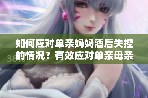 如何應(yīng)對(duì)單親媽媽酒后失控的情況？有效應(yīng)對(duì)單親母親酗酒問(wèn)題的方法