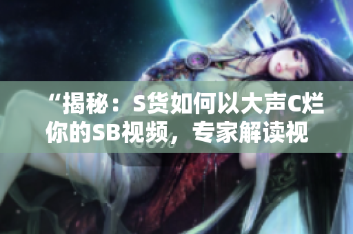 “揭秘：S貨如何以大聲C爛你的SB視頻，專家解讀視頻背后的真相！”