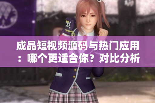 成品短視頻源碼與熱門應(yīng)用：哪個更適合你？對比分析幫你選擇最佳方案