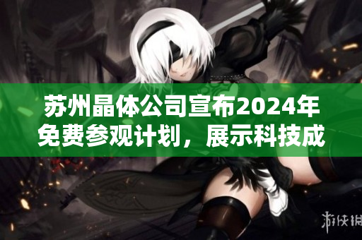 蘇州晶體公司宣布2024年免費參觀計劃，展示科技成果及創(chuàng)新技術(shù)