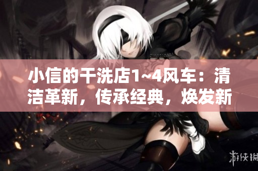小信的干洗店1~4風車：清潔革新，傳承經(jīng)典，煥發(fā)新生