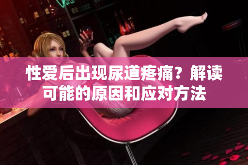 性愛后出現(xiàn)尿道疼痛？解讀可能的原因和應(yīng)對方法