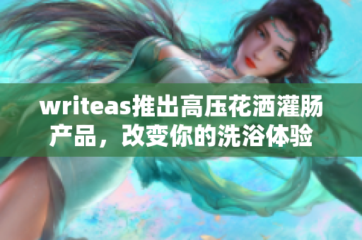 writeas推出高壓花灑灌腸產(chǎn)品，改變你的洗浴體驗(yàn)