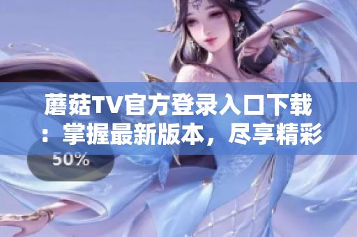 蘑菇TV官方登錄入口下載：掌握最新版本，盡享精彩影音內(nèi)容