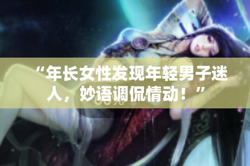 “年長女性發(fā)現(xiàn)年輕男子迷人，妙語調(diào)侃情動！”