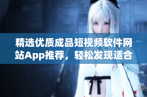 精選優(yōu)質(zhì)成品短視頻軟件網(wǎng)站App推薦，輕松發(fā)現(xiàn)適合你的視頻編輯利器