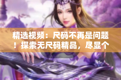 精選視頻：尺碼不再是問題！探索無尺碼精品，盡顯個(gè)性魅力