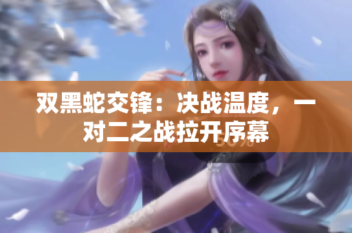 雙黑蛇交鋒：決戰(zhàn)溫度，一對(duì)二之戰(zhàn)拉開序幕