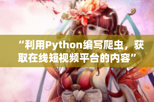“利用Python編寫爬蟲，獲取在線短視頻平臺(tái)的內(nèi)容”