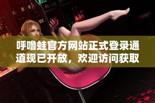 呼嚕蛙官方網(wǎng)站正式登錄通道現(xiàn)已開放，歡迎訪問獲取最新資訊