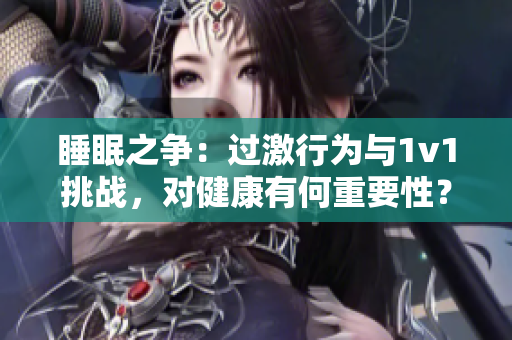 睡眠之爭：過激行為與1v1挑戰(zhàn)，對健康有何重要性？