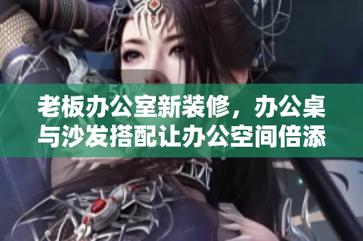 老板辦公室新裝修，辦公桌與沙發(fā)搭配讓辦公空間倍添品味