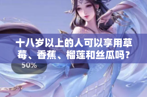 十八歲以上的人可以享用草莓、香蕉、榴蓮和絲瓜嗎？