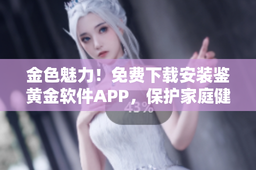金色魅力！免費下載安裝鑒黃金軟件APP，保護家庭健康！