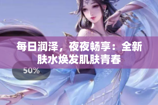 每日潤澤，夜夜暢享：全新膚水煥發(fā)肌膚青春