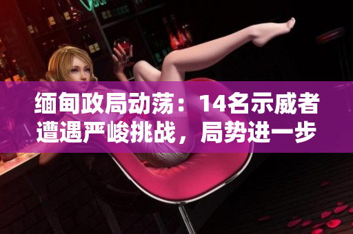 緬甸政局動(dòng)蕩：14名示威者遭遇嚴(yán)峻挑戰(zhàn)，局勢(shì)進(jìn)一步升級(jí)
