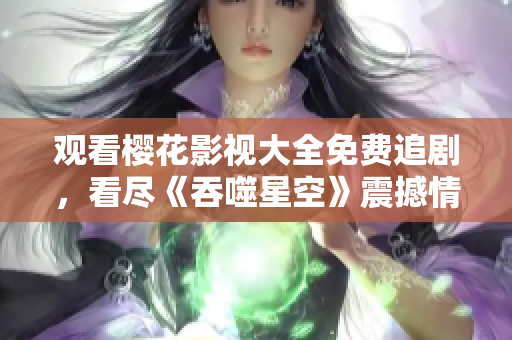 觀看櫻花影視大全免費(fèi)追劇，看盡《吞噬星空》震撼情節(jié)
