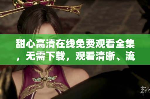 甜心高清在線免費觀看全集，無需下載，觀看清晰、流暢