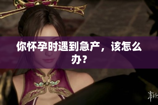 你懷孕時遇到急產(chǎn)，該怎么辦？