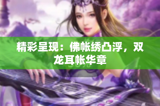 精彩呈現(xiàn)：佛帳繡凸浮，雙龍耳帳華章