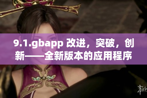 9.1.gbapp 改進(jìn)，突破，創(chuàng)新——全新版本的應(yīng)用程序發(fā)布