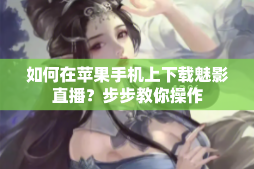 如何在蘋果手機(jī)上下載魅影直播？步步教你操作