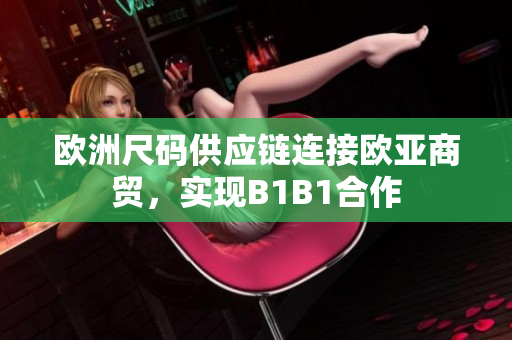 歐洲尺碼供應(yīng)鏈連接歐亞商貿(mào)，實(shí)現(xiàn)B1B1合作