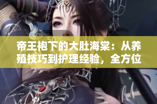 帝王袍下的大肚海棠：從養(yǎng)殖技巧到護(hù)理經(jīng)驗(yàn)，全方位解讀