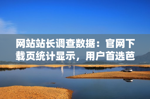 網(wǎng)站站長調(diào)查數(shù)據(jù)：官網(wǎng)下載頁統(tǒng)計(jì)顯示，用戶首選芭樂，全面升級優(yōu)質(zhì)服務(wù)