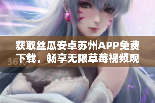 獲取絲瓜安卓蘇州APP免費(fèi)下載，暢享無限草莓視頻觀看體驗(yàn)