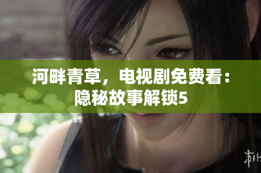 河畔青草，電視劇免費(fèi)看：隱秘故事解鎖5