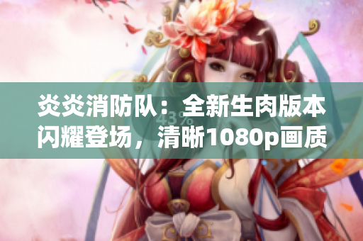 炎炎消防隊(duì)：全新生肉版本閃耀登場(chǎng)，清晰1080p畫質(zhì)帶來(lái)全新觀感