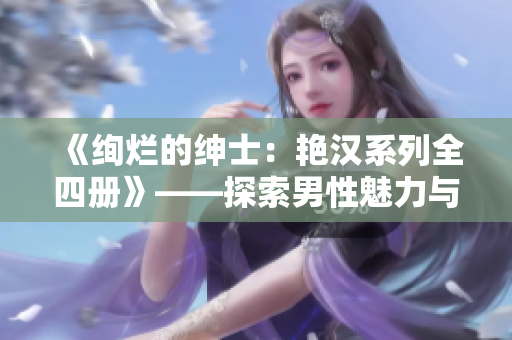 《絢爛的紳士：艷漢系列全四冊(cè)》——探索男性魅力與榮耀的傳奇歷程