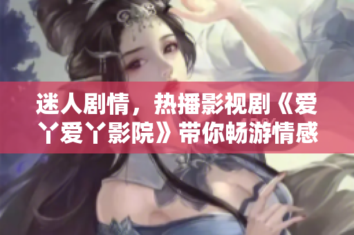 迷人劇情，熱播影視劇《愛(ài)丫愛(ài)丫影院》帶你暢游情感世界