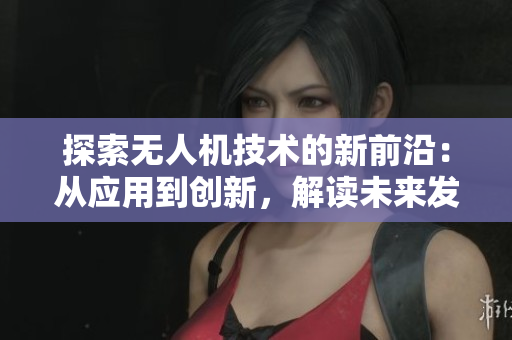探索無(wú)人機(jī)技術(shù)的新前沿：從應(yīng)用到創(chuàng)新，解讀未來(lái)發(fā)展趨勢(shì)