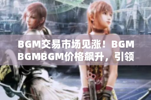 BGM交易市場(chǎng)見(jiàn)漲！BGMBGMBGM價(jià)格飆升，引領(lǐng)新一輪投資熱潮