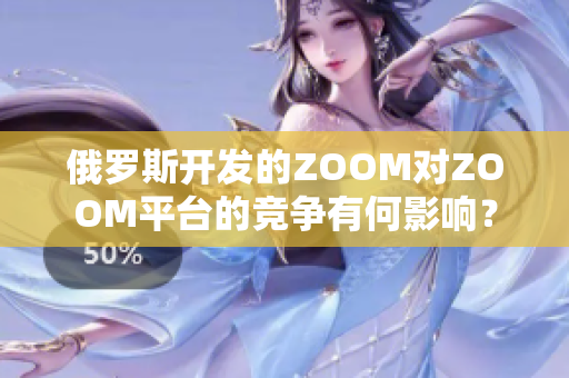 俄羅斯開(kāi)發(fā)的ZOOM對(duì)ZOOM平臺(tái)的競(jìng)爭(zhēng)有何影響？