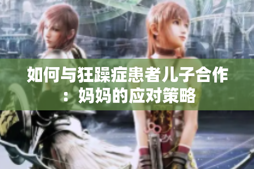 如何與狂躁癥患者兒子合作：媽媽的應對策略