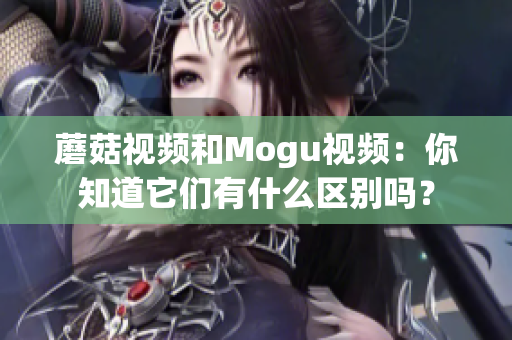 蘑菇視頻和Mogu視頻：你知道它們有什么區(qū)別嗎？