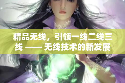 精品無線，引領一線二線三線 —— 無線技術的新發(fā)展