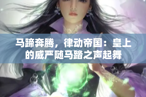 馬蹄奔騰，律動帝國：皇上的威嚴(yán)隨馬踏之聲起舞