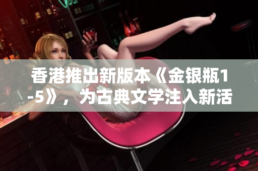 香港推出新版本《金銀瓶1-5》，為古典文學(xué)注入新活力