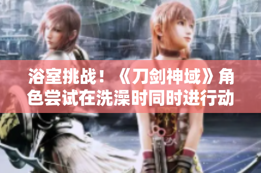 浴室挑戰(zhàn)！《刀劍神域》角色嘗試在洗澡時同時進(jìn)行動作重啟